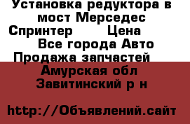 Установка редуктора в мост Мерседес Спринтер 906 › Цена ­ 99 000 - Все города Авто » Продажа запчастей   . Амурская обл.,Завитинский р-н